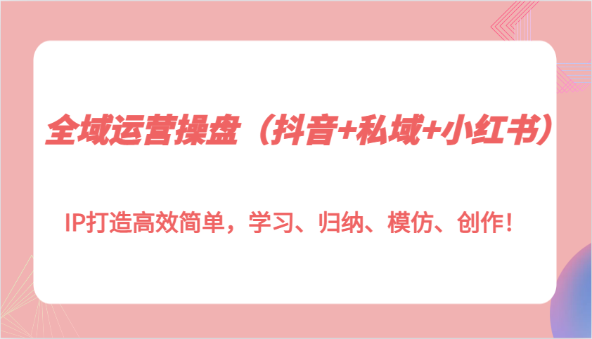 全域运营操盘(抖音+私域+小红书)IP打造高效简单，学习、归纳、模仿、创作！-kk网创