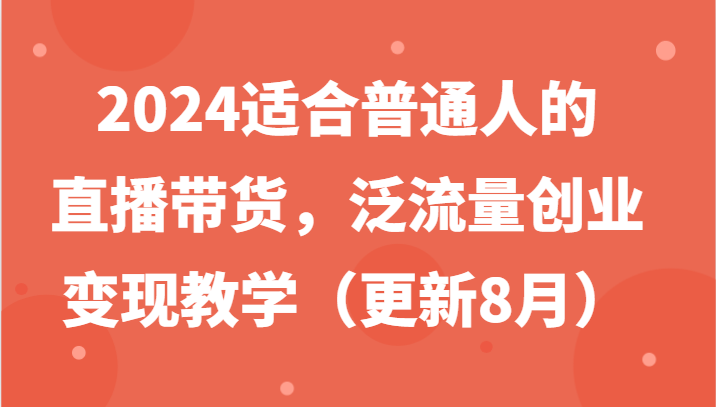 2024适合普通人的直播带货，泛流量创业变现教学(更新8月)-kk网创