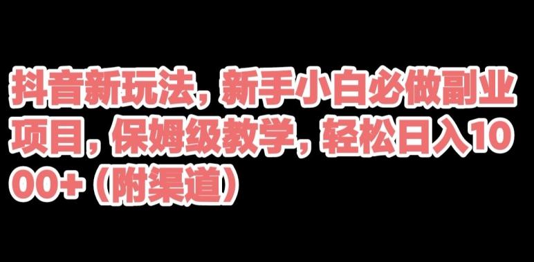 抖音新玩法，新手小白必做副业项目，保姆级教学，轻松日入1000+（附渠道）-kk网创