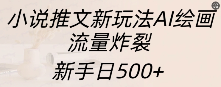 小说推文新玩法AI绘画，流量炸裂，新手日500+【揭秘】-kk网创