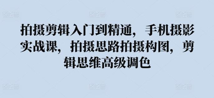 拍摄剪辑入门到精通，​手机摄影实战课，拍摄思路拍摄构图，剪辑思维高级调色-kk网创