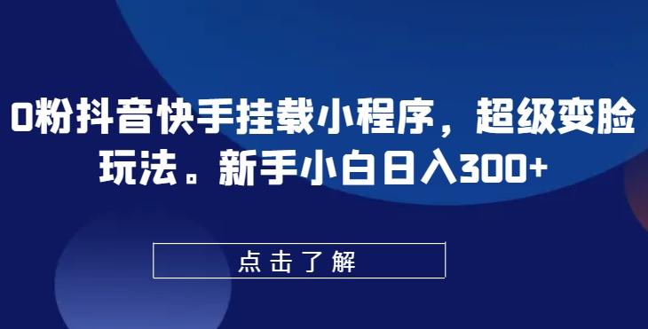0粉抖音快手挂载小程序，超级变脸玩法，新手小白日入300+【揭秘】-kk网创