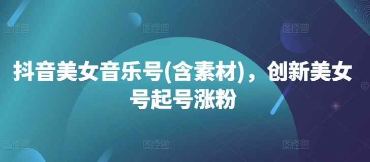 抖音美女音乐号(含素材)，创新美女号起号涨粉-kk网创