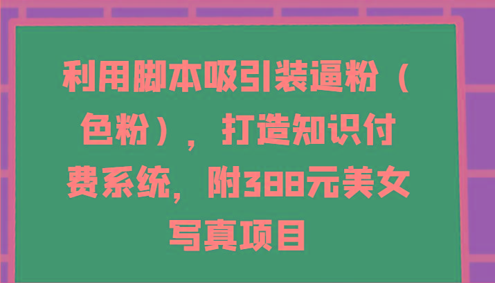 利用脚本吸引装逼粉(色粉)，打造知识付费系统，附388元美女写真项目-kk网创