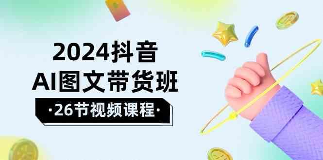 2024抖音AI图文带货班：在这个赛道上乘风破浪拿到好效果(26节课)-kk网创