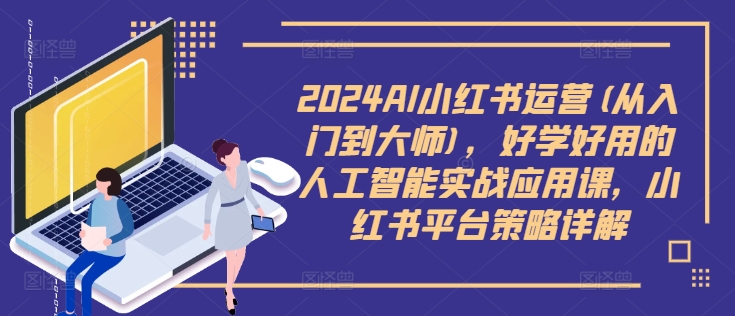 2024AI小红书运营(从入门到大师)，好学好用的人工智能实战应用课，小红书平台策略详解-kk网创