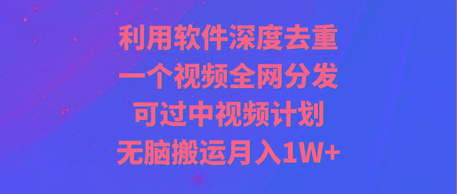 利用软件深度去重，一个视频全网分发，可过中视频计划，无脑搬运月入1W+-kk网创