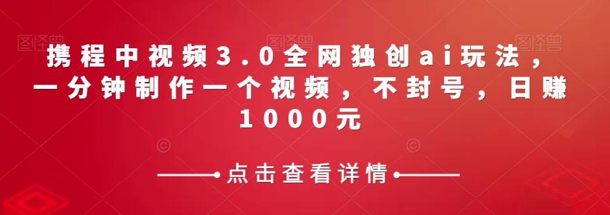 携程中视频3.0全网独创ai玩法，一分钟制作一个视频，不封号，日赚1000元【揭秘】-kk网创