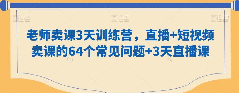 老师卖课3天训练营，直播+短视频卖课的64个常见问题+3天直播课-kk网创