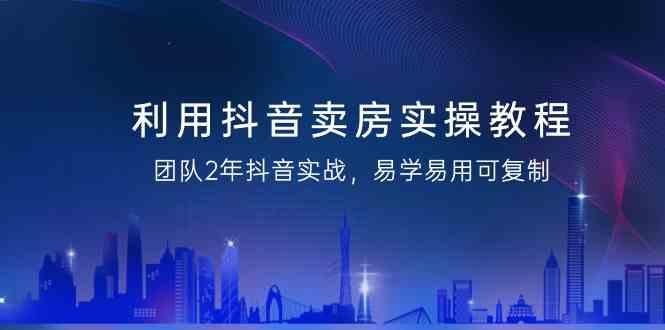 利用抖音卖房实操教程，团队2年抖音实战，易学易用可复制(无水印课程)-kk网创