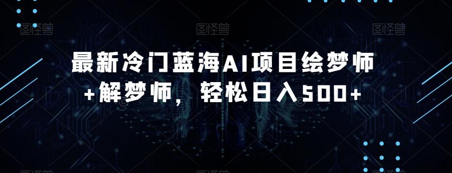 最新冷门蓝海AI项目绘梦师+解梦师，轻松日入500+【揭秘】-kk网创