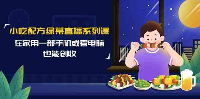 小吃配方绿幕直播系列课，在家用一部手机或者电脑也能创收(14节课)-kk网创