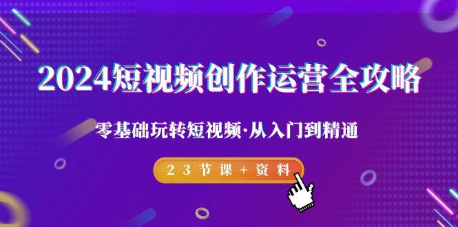 2024短视频-创作运营全攻略，零基础玩转短视频·从入门到精通-23节课+资料-kk网创