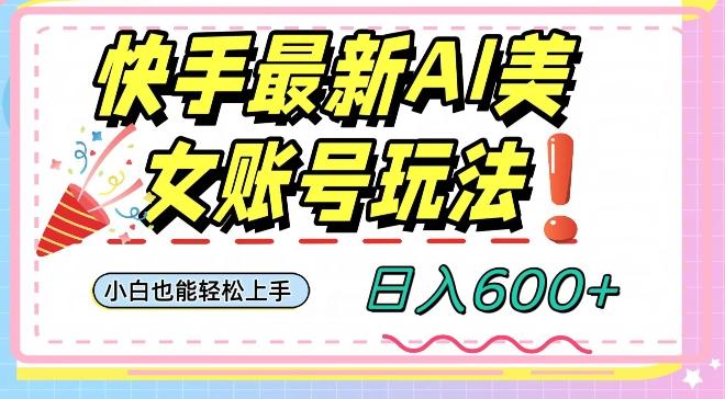 快手AI美女号最新玩法，日入600+小白级别教程【揭秘】-kk网创