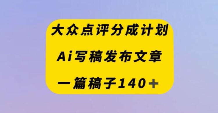 大众点评创作者分成计划，AI写稿发布文章，一篇文章收益140＋-kk网创