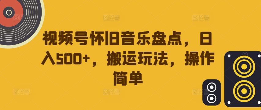 视频号怀旧音乐盘点，日入500+，搬运玩法，操作简单【揭秘】-kk网创