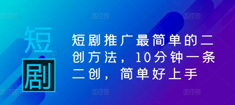 短剧推广最简单的二创方法，10分钟一条二创，简单好上手-kk网创