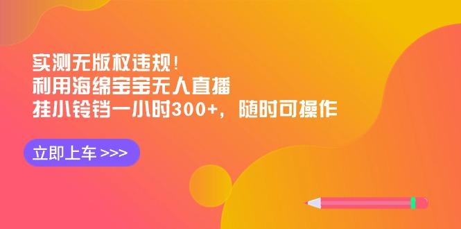 实测无版权违规！利用海绵宝宝无人直播，挂小铃铛一小时300+，随时可操作-kk网创