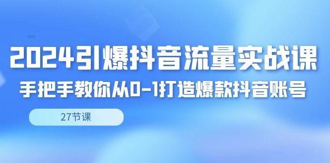 2024引爆·抖音流量实战课，手把手教你从0-1打造爆款抖音账号(27节)-kk网创