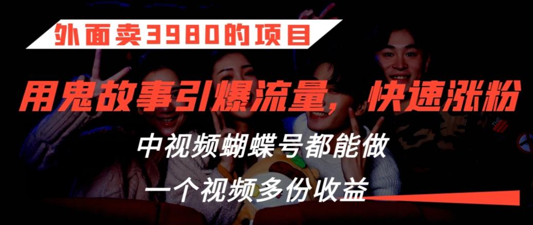 外面卖3980的项目，鬼故事引爆流量打法，中视频、蝴蝶号都能做，一个视频多份收益【揭秘】-kk网创