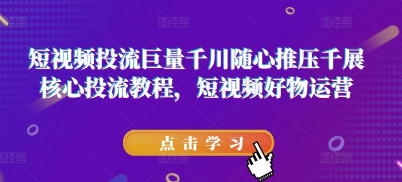 短视频投流巨量千川随心推压千展核心投流教程，短视频好物运营-kk网创