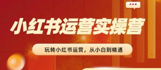 2024小红书运营实操营，​从入门到精通，完成从0~1~100-kk网创