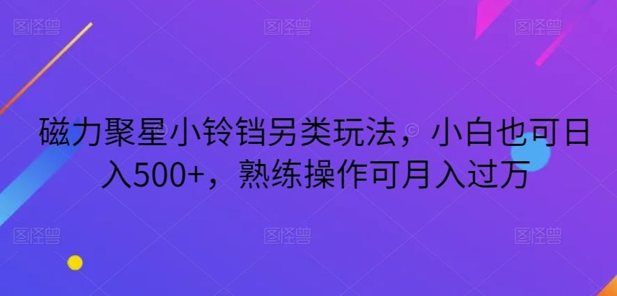 磁力聚星小铃铛另类玩法，小白也可日入500+，熟练操作可月入过万-kk网创