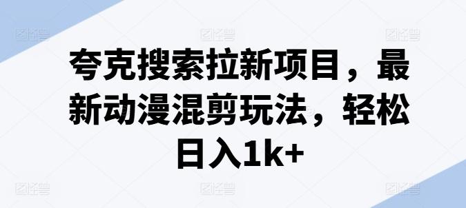 夸克搜索拉新项目，最新动漫混剪玩法，轻松日入1k+-kk网创