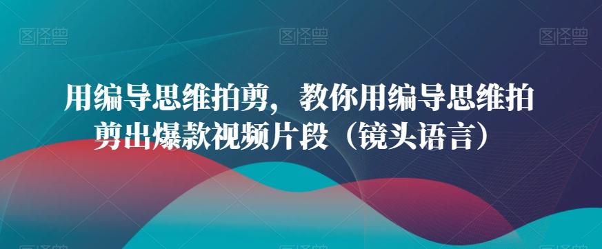 用编导思维拍剪，教你用编导思维拍剪出爆款视频片段(镜头语言)-kk网创