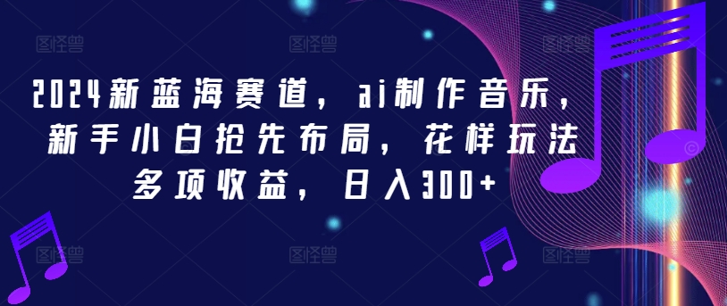 2024新蓝海赛道，ai制作音乐，新手小白抢先布局，花样玩法多项收益，日入300+【揭秘】-kk网创