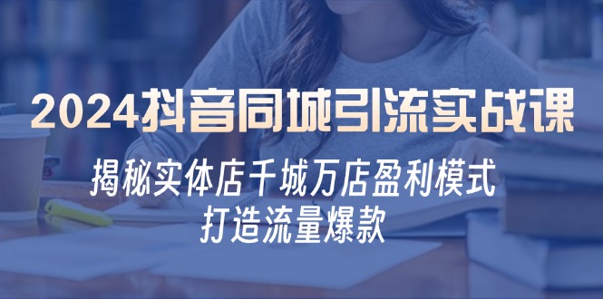 2024抖音同城引流实战课：揭秘实体店千城万店盈利模式，打造流量爆款-kk网创