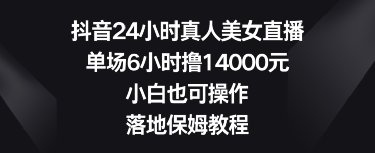抖音24小时真人美女直播，单场6小时撸14000元，小白也可操作，落地保姆教程【揭秘】-kk网创