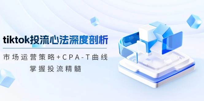 tiktok投流心法深度剖析：市场运营策略+CPA-T曲线，掌握投流精髓-kk网创