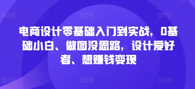 电商设计零基础入门到实战，0基础小白、做图没思路，设计爱好者、想赚钱变现-kk网创
