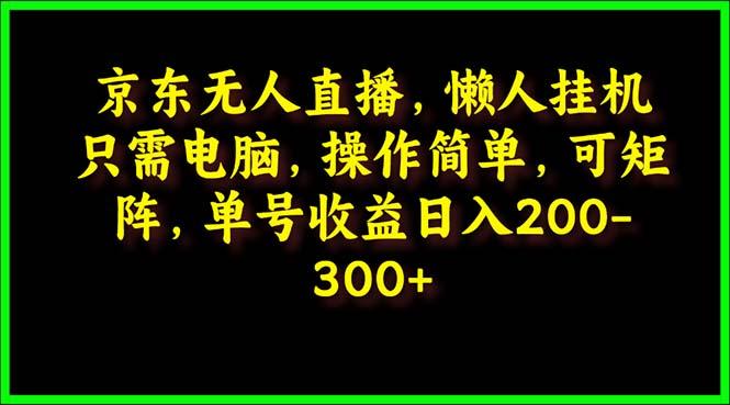 (9973期)京东无人直播，电脑挂机，操作简单，懒人专属，可矩阵操作 单号日入200-300-kk网创