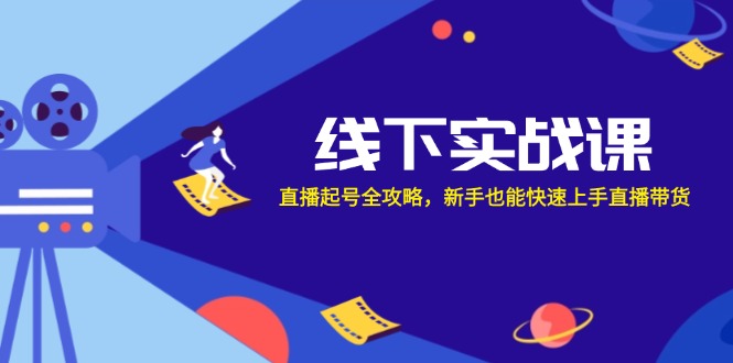 线下实战课：直播起号全攻略，新手也能快速上手直播带货-kk网创