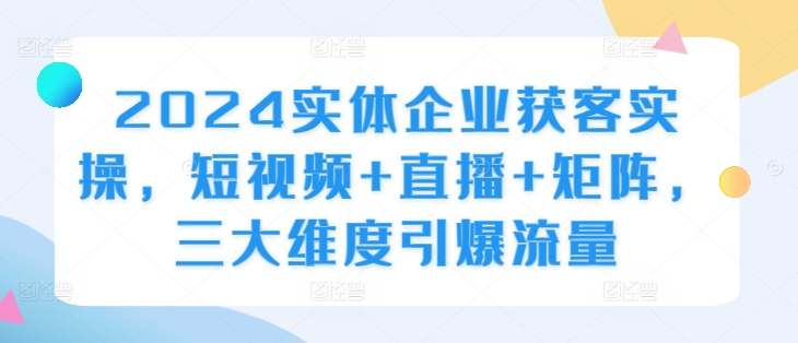 2024实体企业获客实操，短视频+直播+矩阵，三大维度引爆流量-kk网创