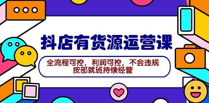(9702期)2024抖店有货源运营课：全流程可控，利润可控，不会违规，按部就班持续经营-kk网创