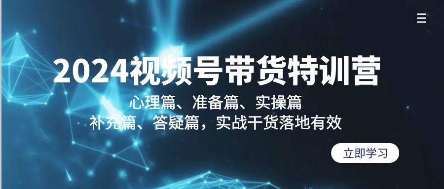 2024视频号带货特训营：心理篇、准备篇、实操篇、补充篇、答疑篇，实战…-kk网创