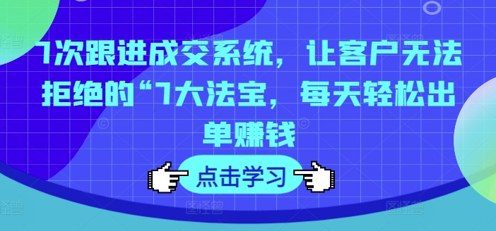 7次跟进成交系统，让客户无法拒绝的“7大法宝，每天轻松出单赚钱-kk网创