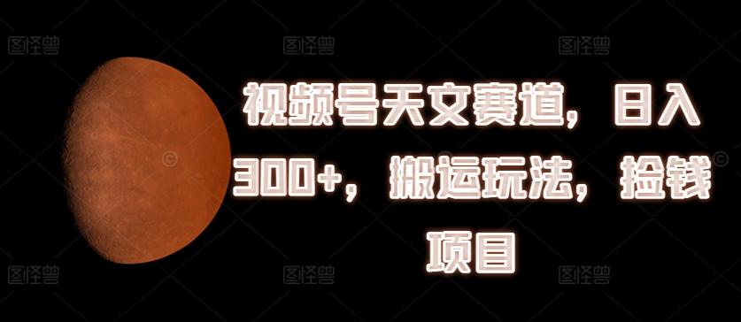 视频号天文赛道，日入300+，搬运玩法，捡钱项目【揭秘】-kk网创