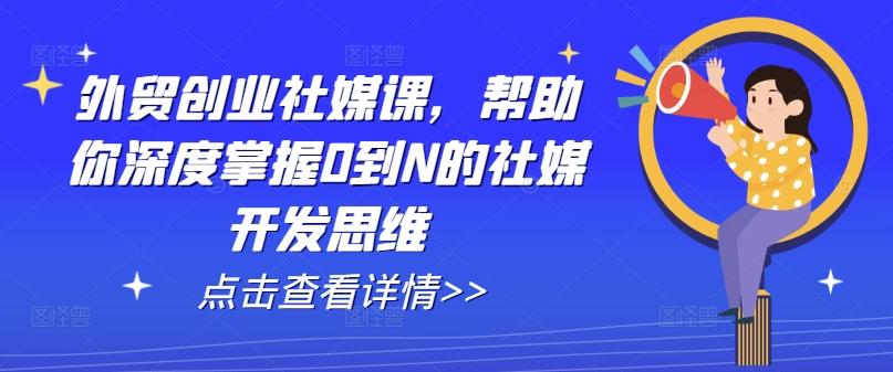外贸创业社媒课，帮助你深度掌握0到N的社媒开发思维-kk网创