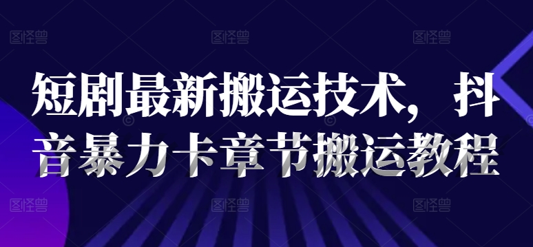 短剧最新搬运技术，抖音暴力卡章节搬运教程-kk网创