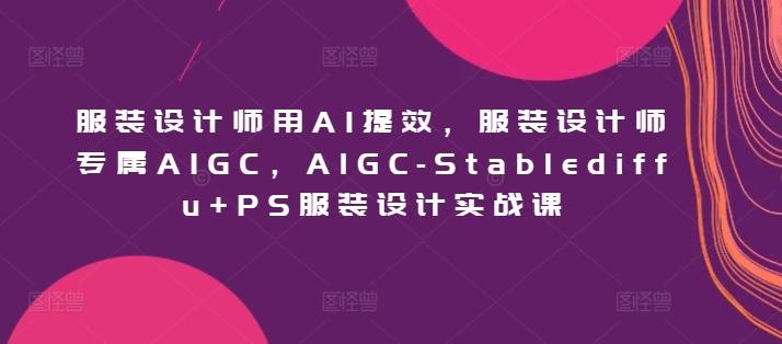 服装设计师用AI提效，服装设计师专属AIGC，AIGC-Stablediffu+PS服装设计实战课-kk网创