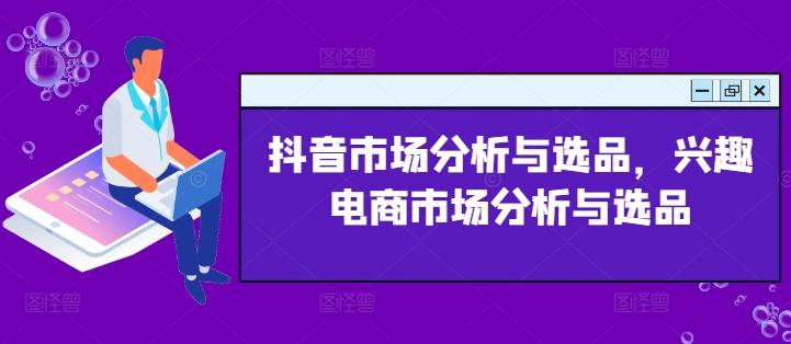 抖音市场分析与选品，兴趣电商市场分析与选品-kk网创