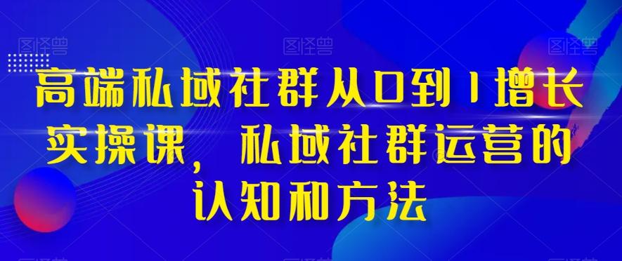 高端私域社群从0到1增长实操课，私域社群运营的认知和方法-kk网创