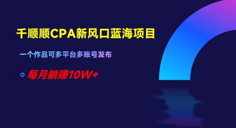千顺顺CPA新风口蓝海项目，一个作品可多平台多账号发布，每月躺赚10W+【揭秘】-kk网创