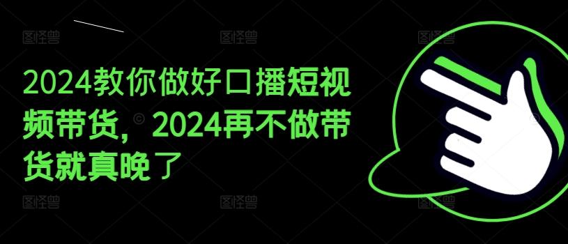2024教你做好口播短视频带货，2024再不做带货就真晚了-kk网创
