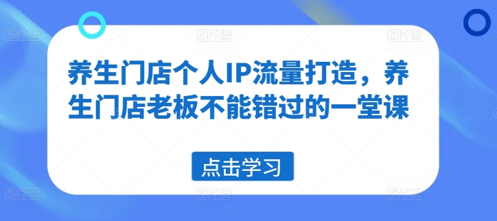 养生门店个人IP流量打造，养生门店老板不能错过的一堂课-kk网创