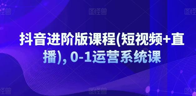 抖音进阶版课程(短视频+直播), 0-1运营系统课-kk网创